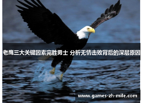 老鹰三大关键因素完胜勇士 分析无情击败背后的深层原因 老鹰三大关键因素完胜勇士 分析无情击败背后的深层原因