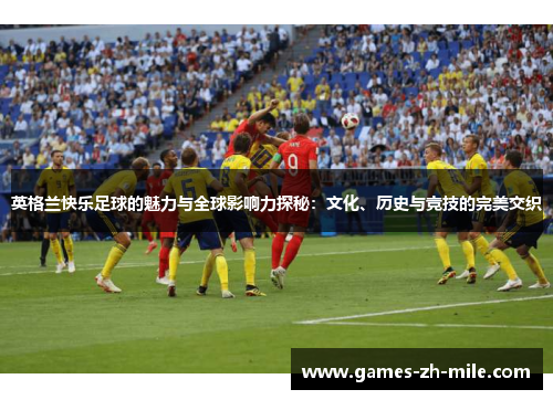 英格兰快乐足球的魅力与全球影响力探秘:文化、历史与竞技的完美交织 英格兰快乐足球的魅力与全球影响力探秘:文化、历史与竞技的完美交织