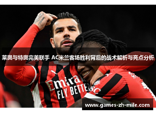 莱奥与特奥完美联手 AC米兰客场胜利背后的战术解析与亮点分析 莱奥与特奥完美联手 AC米兰客场胜利背后的战术解析与亮点分析