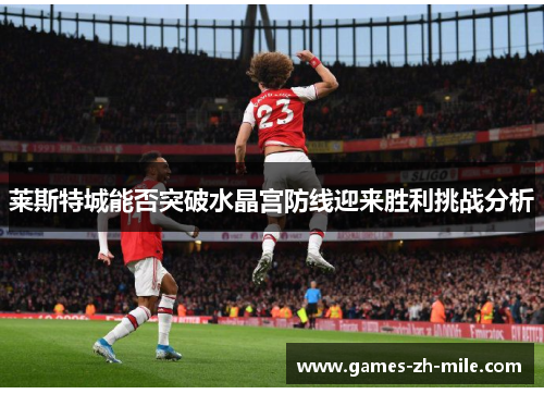 莱斯特城能否突破水晶宫防线迎来胜利挑战分析 莱斯特城能否突破水晶宫防线迎来胜利挑战分析