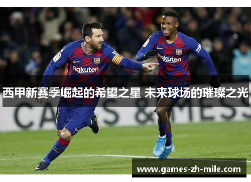 西甲新赛季崛起的希望之星 未来球场的璀璨之光 西甲新赛季崛起的希望之星 未来球场的璀璨之光