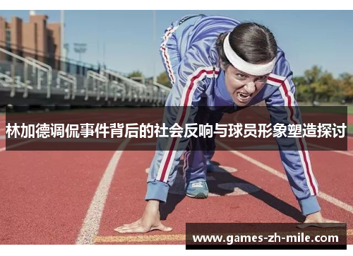 林加德调侃事件背后的社会反响与球员形象塑造探讨 林加德调侃事件背后的社会反响与球员形象塑造探讨