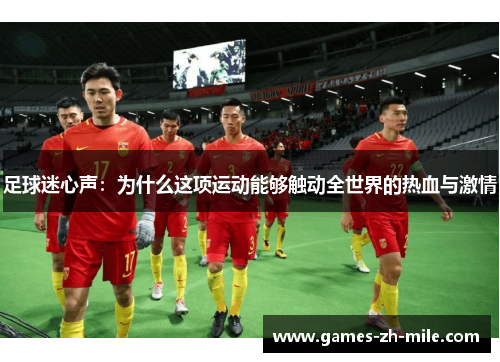 足球迷心声:为什么这项运动能够触动全世界的热血与激情 足球迷心声:为什么这项运动能够触动全世界的热血与激情