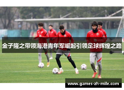 金子隆之带领海港青年军崛起引领足球辉煌之路 金子隆之带领海港青年军崛起引领足球辉煌之路