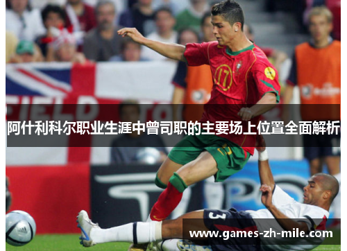 阿什利科尔职业生涯中曾司职的主要场上位置全面解析 阿什利科尔职业生涯中曾司职的主要场上位置全面解析