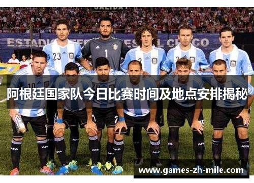 阿根廷国家队今日比赛时间及地点安排揭秘 阿根廷国家队今日比赛时间及地点安排揭秘