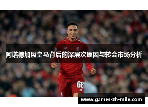 阿诺德加盟皇马背后的深层次原因与转会市场分析