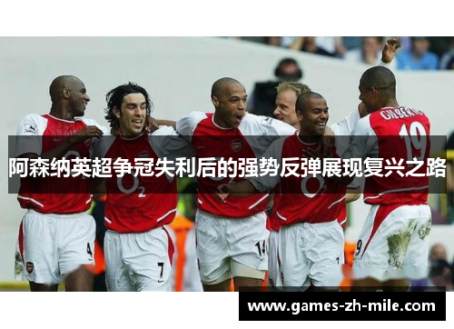 阿森纳英超争冠失利后的强势反弹展现复兴之路 阿森纳英超争冠失利后的强势反弹展现复兴之路