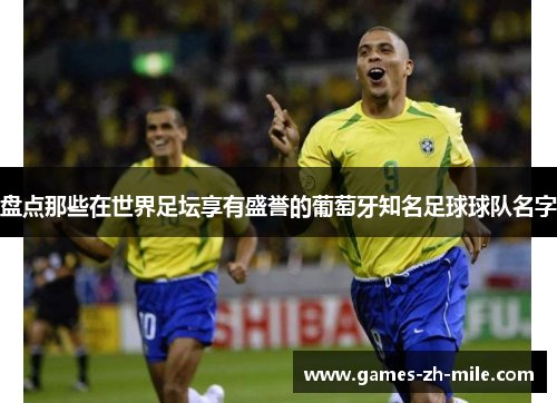 盘点那些在世界足坛享有盛誉的葡萄牙知名足球球队名字 盘点那些在世界足坛享有盛誉的葡萄牙知名足球球队名字