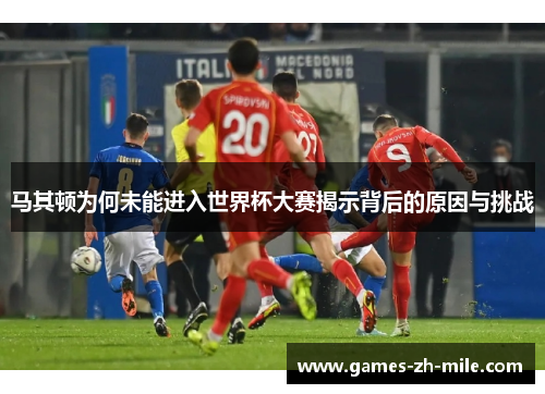 马其顿为何未能进入世界杯大赛揭示背后的原因与挑战