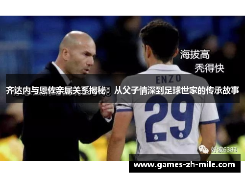 齐达内与恩佐亲属关系揭秘:从父子情深到足球世家的传承故事 齐达内与恩佐亲属关系揭秘:从父子情深到足球世家的传承故事